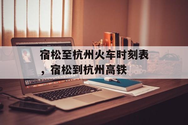 宿松至杭州火车时刻表，宿松到杭州高铁-第1张图片-