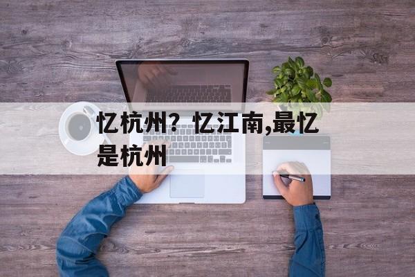 忆杭州？忆江南,最忆是杭州-第1张图片-