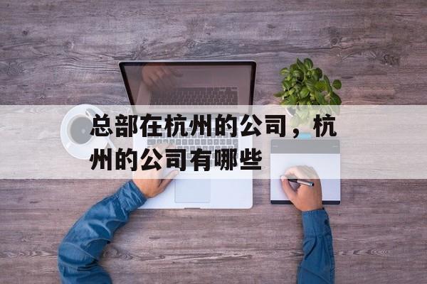 总部在杭州的公司，杭州的公司有哪些-第1张图片-