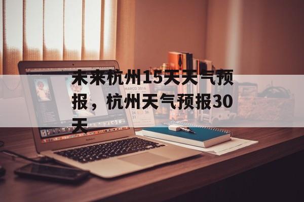 未来杭州15天天气预报，杭州天气预报30天-第1张图片-