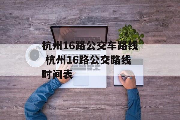 杭州16路公交车路线 杭州16路公交路线时间表-第1张图片-