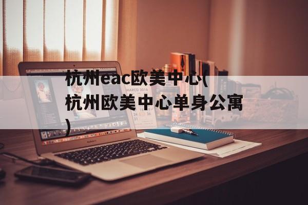 杭州eac欧美中心(杭州欧美中心单身公寓)-第1张图片-