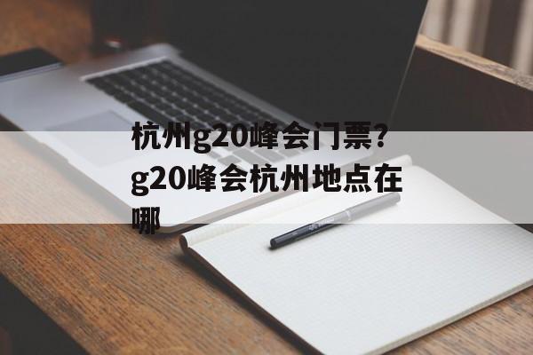杭州g20峰会门票？g20峰会杭州地点在哪-第1张图片-