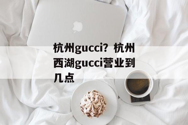 杭州gucci？杭州西湖gucci营业到几点-第1张图片-
