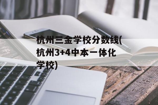 杭州三金学校分数线(杭州3+4中本一体化学校)-第1张图片-