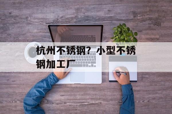 杭州不锈钢？小型不锈钢加工厂-第1张图片-