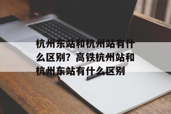 杭州东站和杭州站有什么区别？高铁杭州站和杭州东站有什么区别-第1张图片-