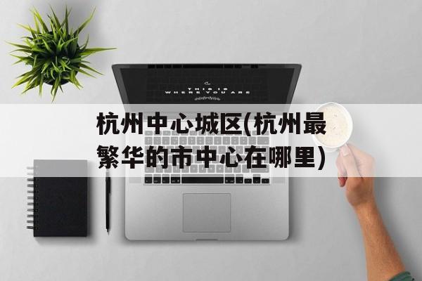 杭州中心城区(杭州最繁华的市中心在哪里)-第1张图片-