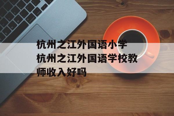 杭州之江外国语小学 杭州之江外国语学校教师收入好吗-第1张图片-