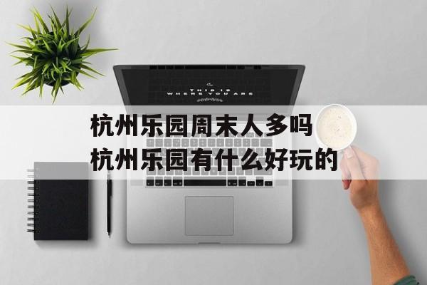 杭州乐园周末人多吗 杭州乐园有什么好玩的-第1张图片-