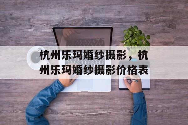 杭州乐玛婚纱摄影，杭州乐玛婚纱摄影价格表-第1张图片-