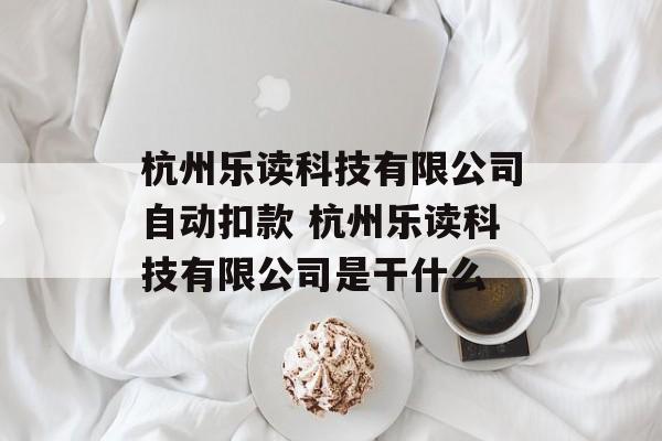 杭州乐读科技有限公司自动扣款 杭州乐读科技有限公司是干什么-第1张图片-