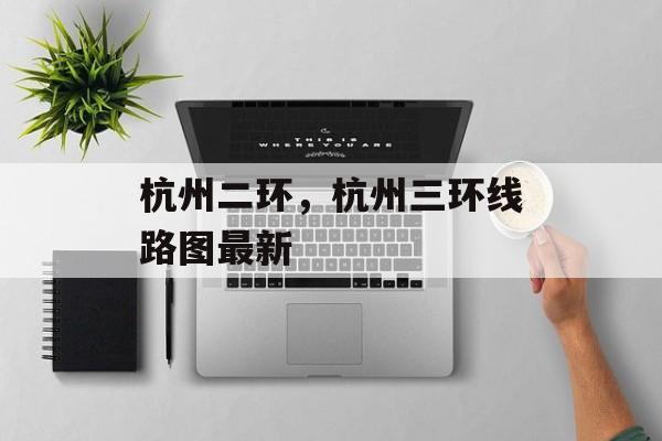 杭州二环，杭州三环线路图最新-第1张图片-