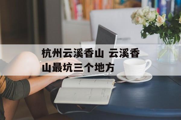 杭州云溪香山 云溪香山最坑三个地方-第1张图片-