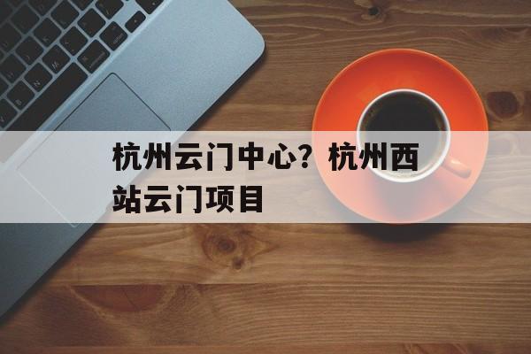 杭州云门中心？杭州西站云门项目-第1张图片-