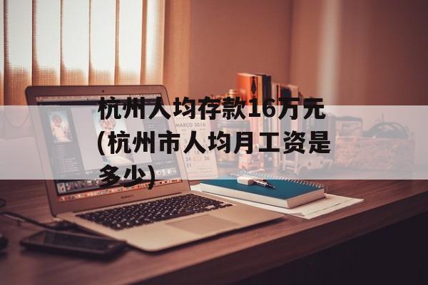 杭州人均存款16万元(杭州市人均月工资是多少)-第1张图片-