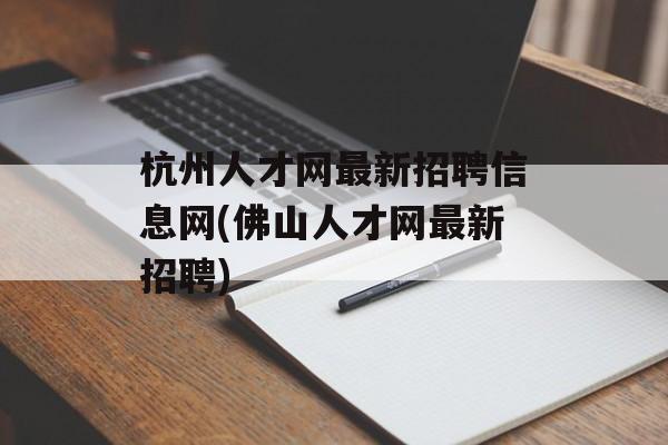 杭州人才网最新招聘信息网(佛山人才网最新招聘)-第1张图片-