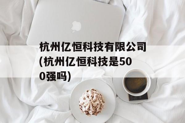 杭州亿恒科技有限公司(杭州亿恒科技是500强吗)-第1张图片-