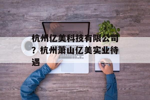 杭州亿美科技有限公司？杭州萧山亿美实业待遇-第1张图片-