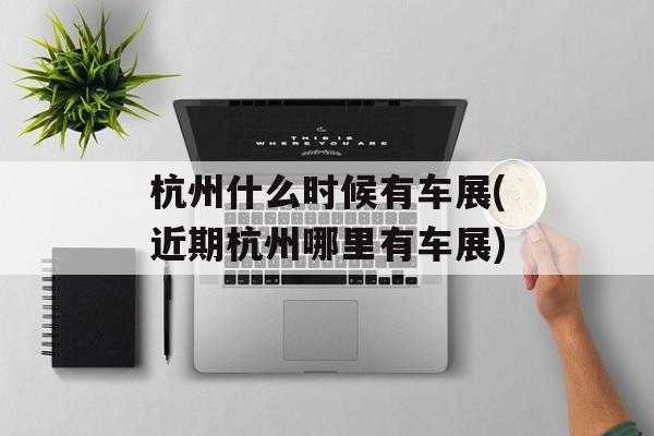 杭州什么时候有车展(近期杭州哪里有车展)-第1张图片-