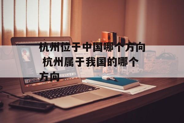 杭州位于中国哪个方向 杭州属于我国的哪个方向-第1张图片-