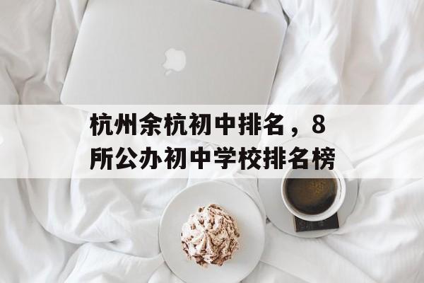 杭州余杭初中排名，8所公办初中学校排名榜-第1张图片-