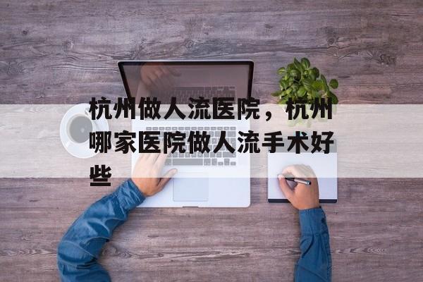 杭州做人流医院，杭州哪家医院做人流手术好些-第1张图片-