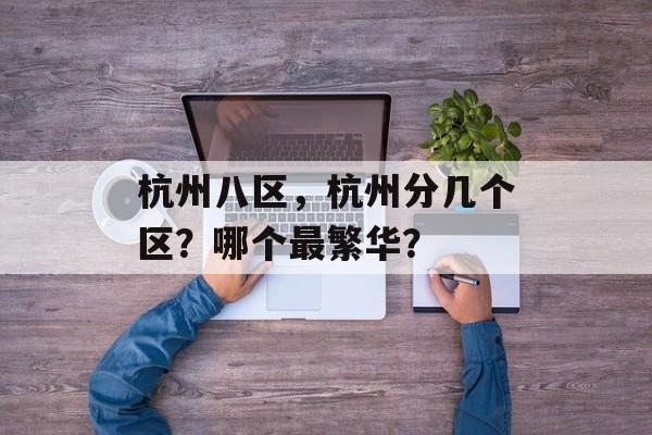 杭州八区，杭州分几个区？哪个最繁华？-第1张图片-