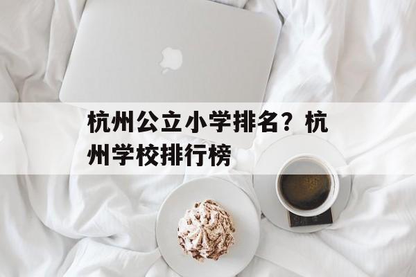 杭州公立小学排名？杭州学校排行榜-第1张图片-