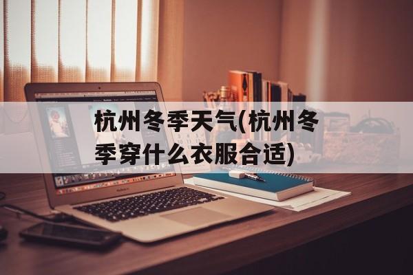杭州冬季天气(杭州冬季穿什么衣服合适)-第1张图片-