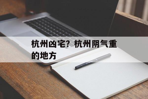 杭州凶宅？杭州阴气重的地方-第1张图片-