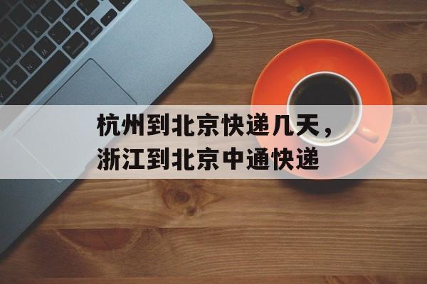杭州到北京快递几天，浙江到北京中通快递-第1张图片-