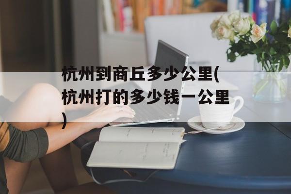杭州到商丘多少公里(杭州打的多少钱一公里)-第1张图片-