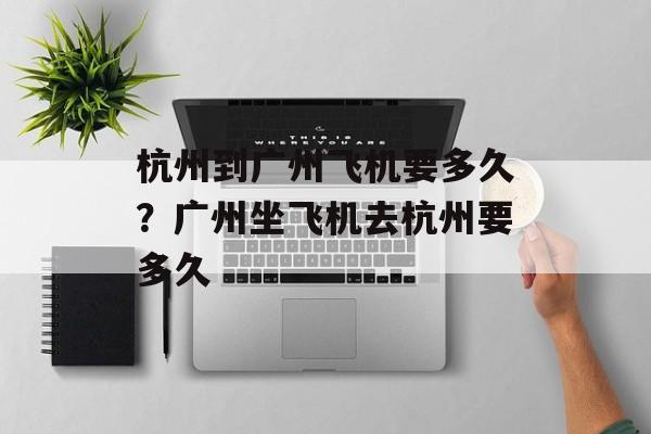 杭州到广州飞机要多久？广州坐飞机去杭州要多久-第1张图片-