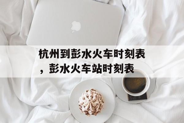 杭州到彭水火车时刻表，彭水火车站时刻表-第1张图片-