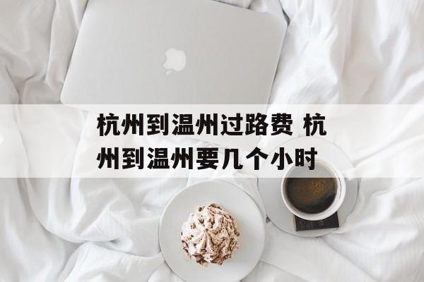 杭州到温州过路费 杭州到温州要几个小时-第1张图片-