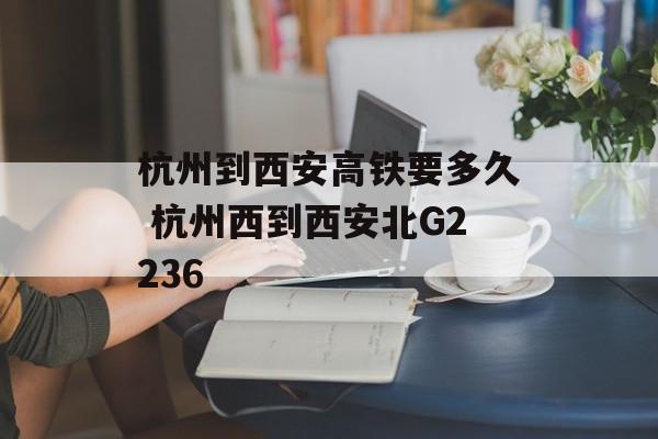 杭州到西安高铁要多久 杭州西到西安北G2236-第1张图片-