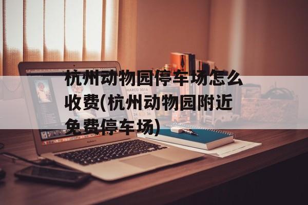 杭州动物园停车场怎么收费(杭州动物园附近免费停车场)-第1张图片-