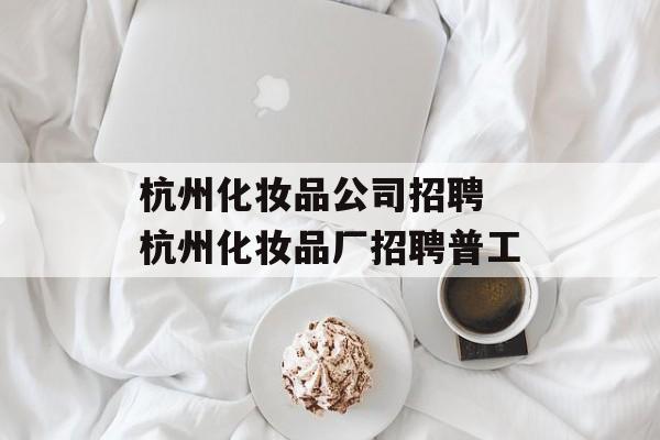 杭州化妆品公司招聘 杭州化妆品厂招聘普工-第1张图片-