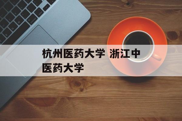 杭州医药大学 浙江中医药大学-第1张图片-