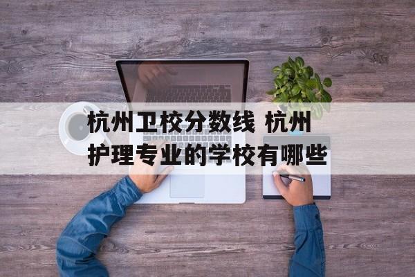 杭州卫校分数线 杭州护理专业的学校有哪些-第1张图片-