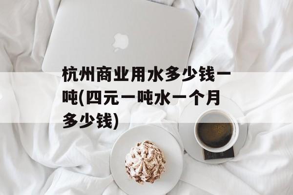 杭州商业用水多少钱一吨(四元一吨水一个月多少钱)-第1张图片-