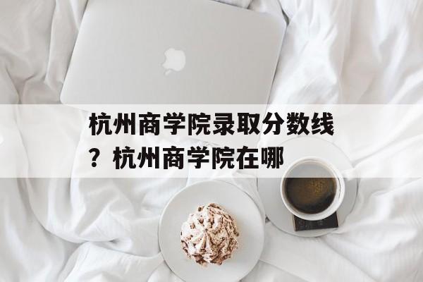 杭州商学院录取分数线？杭州商学院在哪-第1张图片-