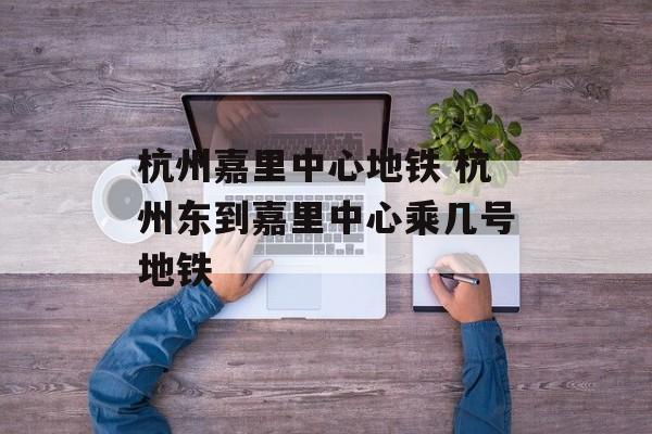 杭州嘉里中心地铁 杭州东到嘉里中心乘几号地铁-第1张图片-