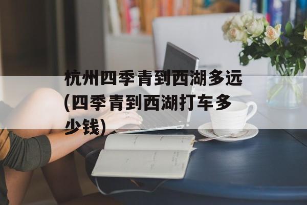 杭州四季青到西湖多远(四季青到西湖打车多少钱)-第1张图片-