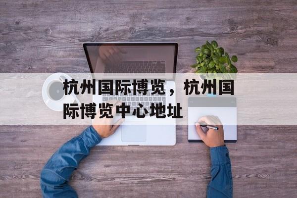杭州国际博览，杭州国际博览中心地址-第1张图片-