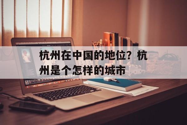 杭州在中国的地位？杭州是个怎样的城市-第1张图片-