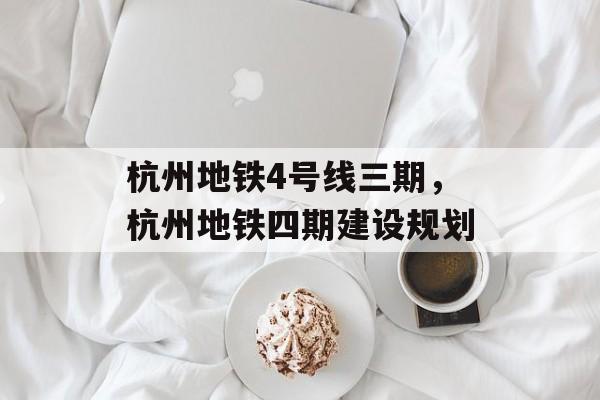 杭州地铁4号线三期，杭州地铁四期建设规划-第1张图片-