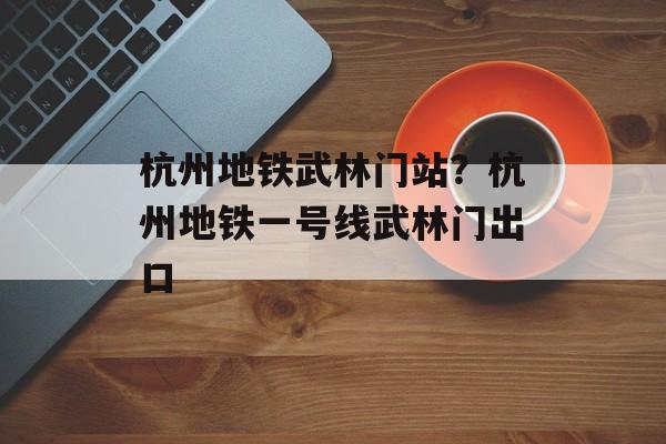 杭州地铁武林门站？杭州地铁一号线武林门出口-第1张图片-