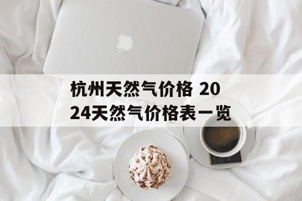 杭州天然气价格 2024天然气价格表一览-第1张图片-